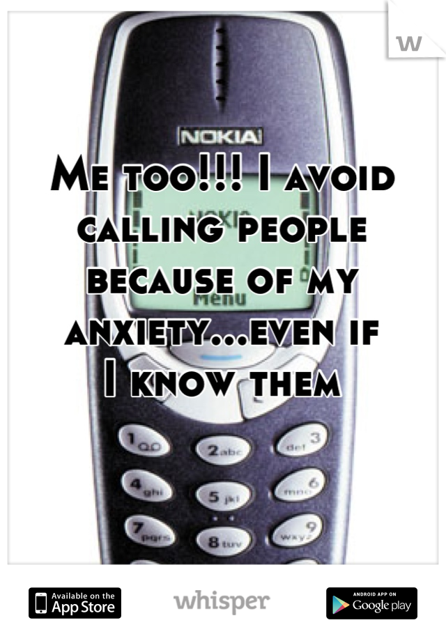 Me too!!! I avoid calling people because of my anxiety...even if
I know them