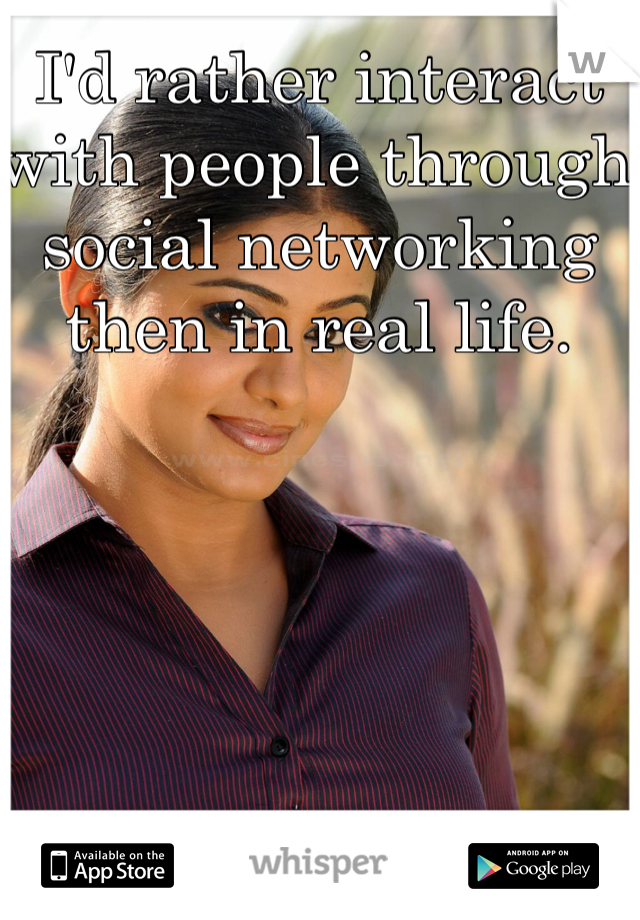 I'd rather interact with people through social networking then in real life. 