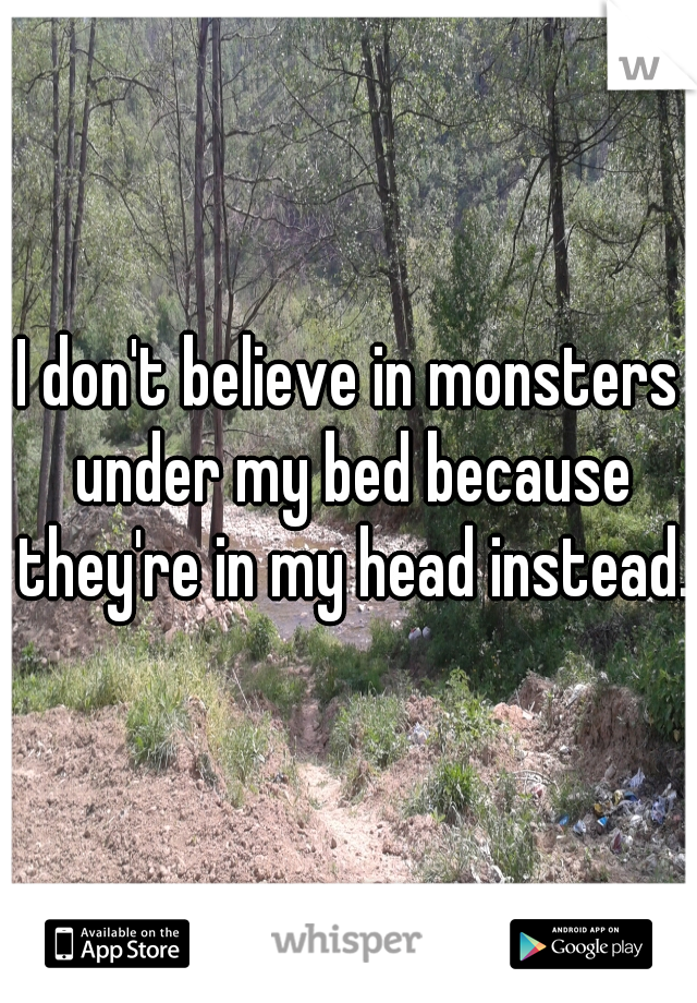 I don't believe in monsters under my bed because they're in my head instead.