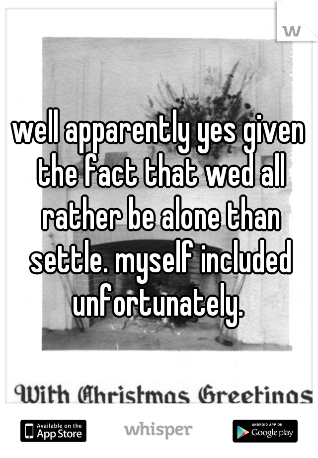 well apparently yes given the fact that wed all rather be alone than settle. myself included unfortunately. 