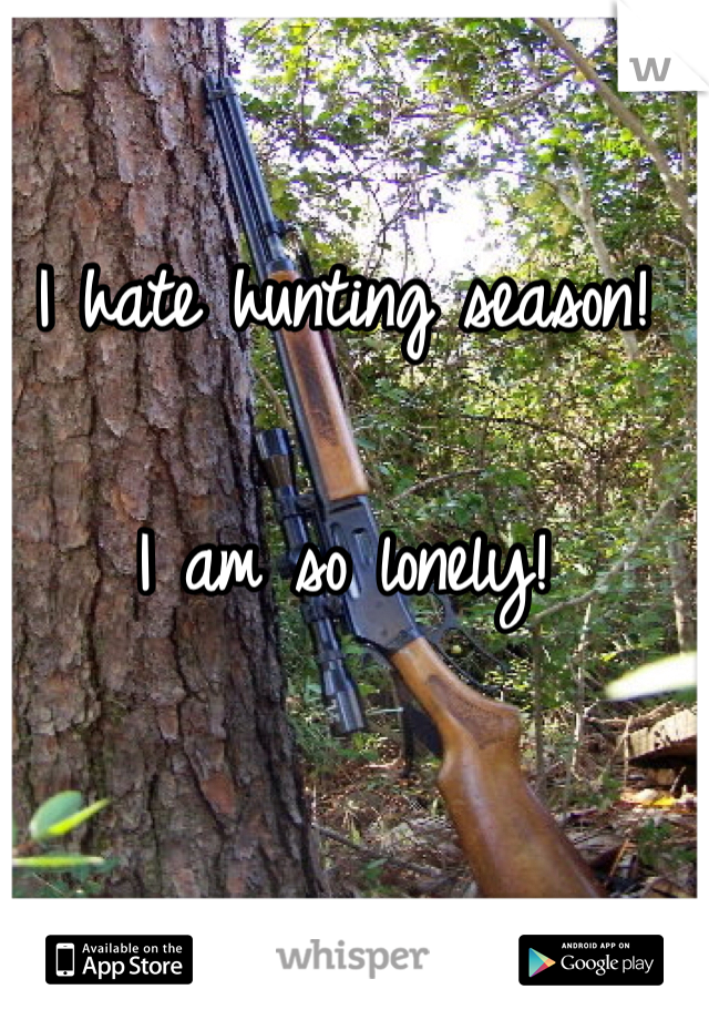 I hate hunting season! 

I am so lonely!