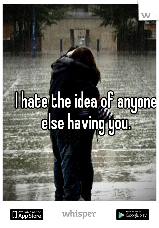 I hate the idea of anyone else having you. 