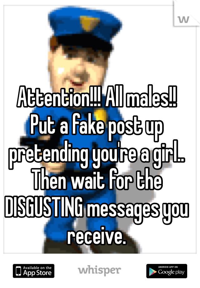 Attention!!! All males!!
Put a fake post up pretending you're a girl..
Then wait for the DISGUSTING messages you receive. 
