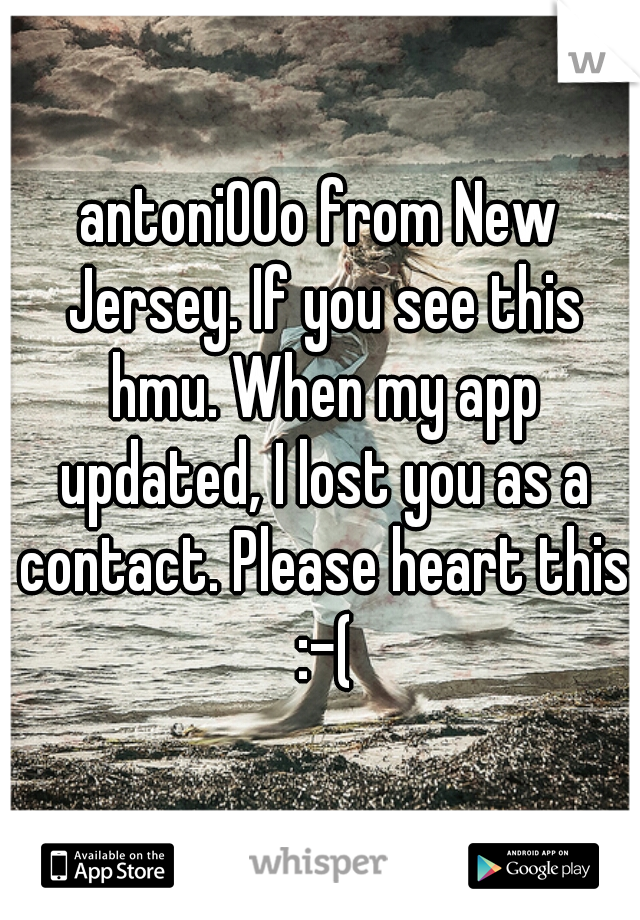 antoni00o from New Jersey. If you see this hmu. When my app updated, I lost you as a contact. Please heart this :-(