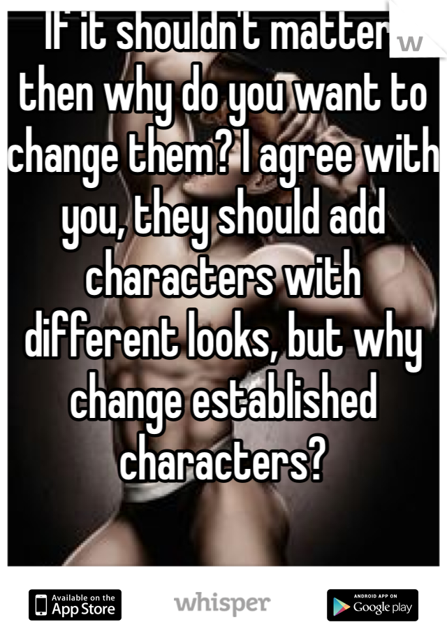 If it shouldn't matter, then why do you want to change them? I agree with you, they should add characters with different looks, but why change established characters? 