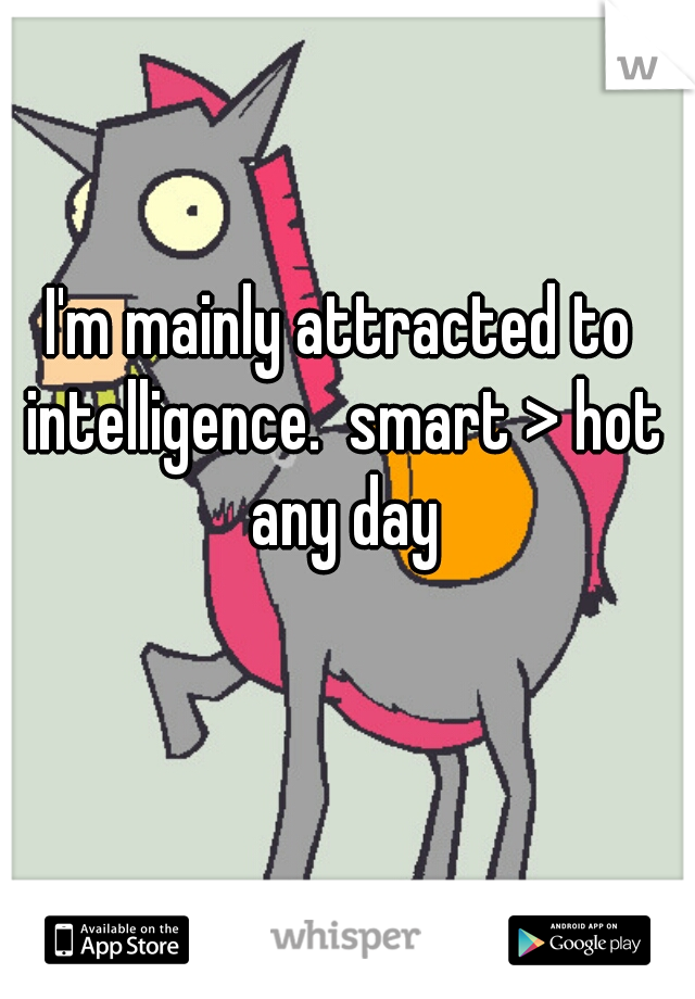 I'm mainly attracted to intelligence.  smart > hot any day
