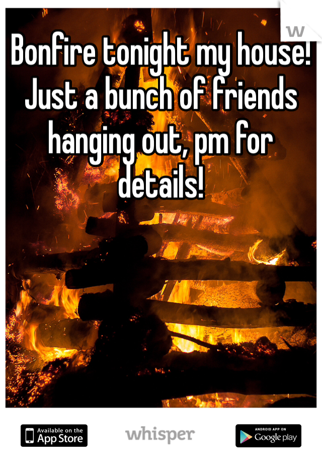 Bonfire tonight my house! Just a bunch of friends hanging out, pm for details! 
