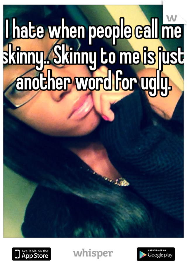 I hate when people call me skinny.. Skinny to me is just another word for ugly.