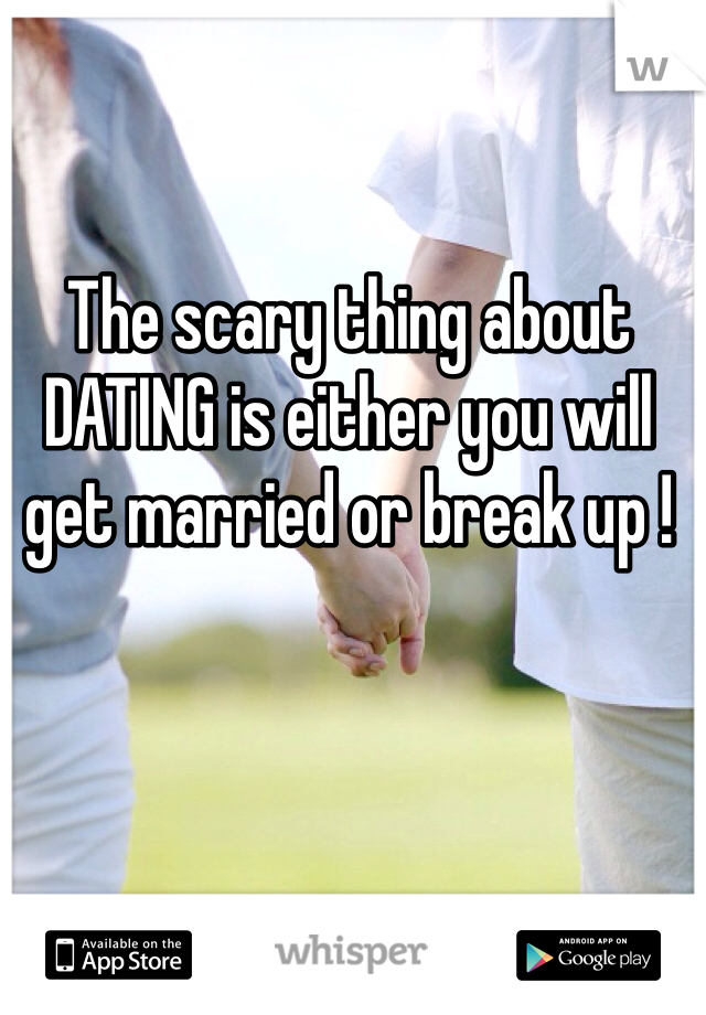 The scary thing about DATING is either you will get married or break up !