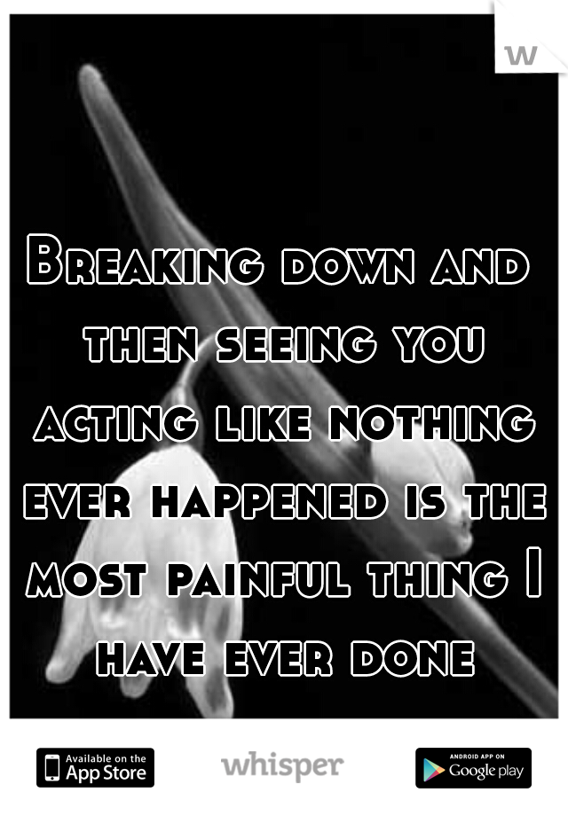 Breaking down and then seeing you acting like nothing ever happened is the most painful thing I have ever done