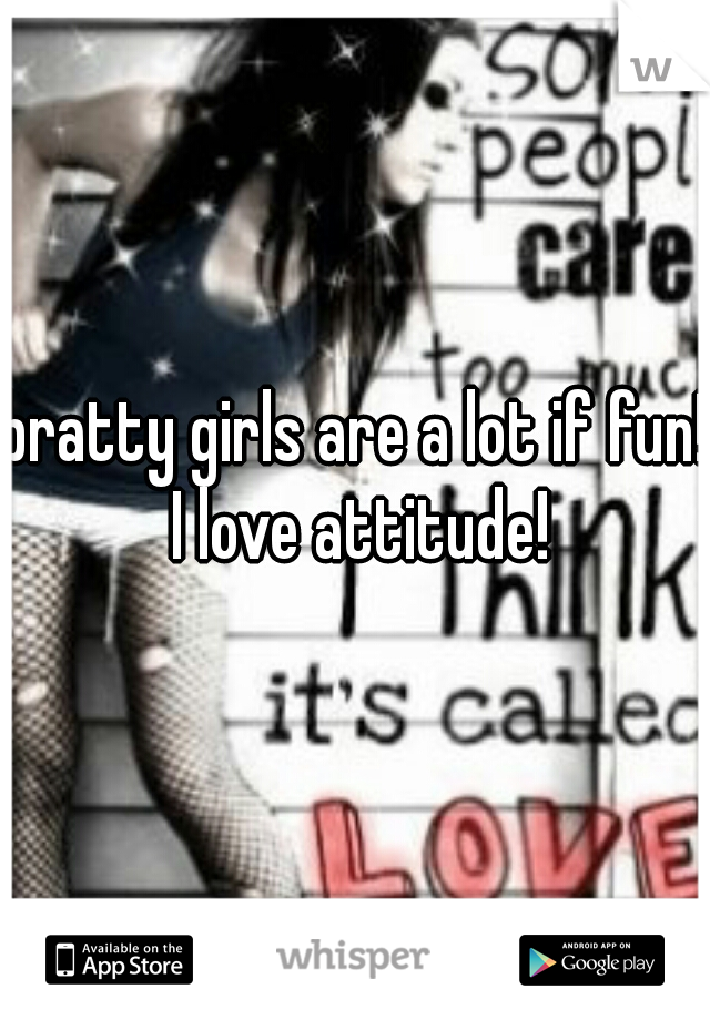 bratty girls are a lot if fun! I love attitude!
