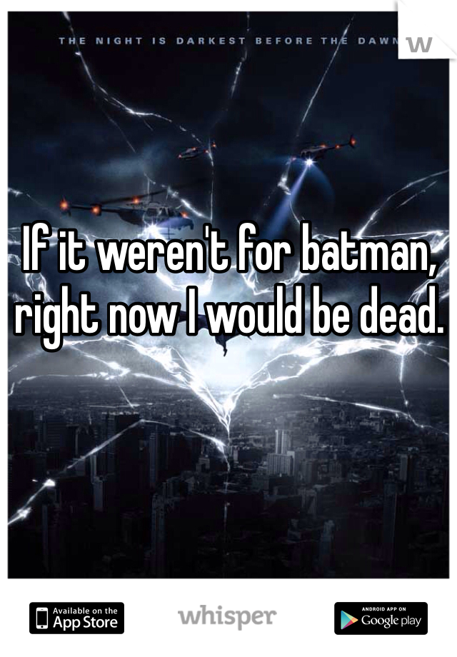 If it weren't for batman, right now I would be dead. 