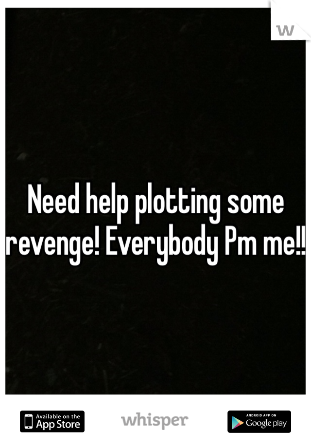Need help plotting some revenge! Everybody Pm me!!