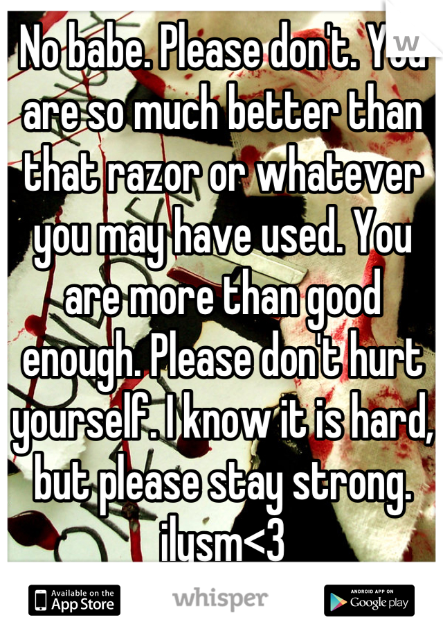 No babe. Please don't. You are so much better than that razor or whatever you may have used. You are more than good enough. Please don't hurt yourself. I know it is hard, but please stay strong. ilysm<3