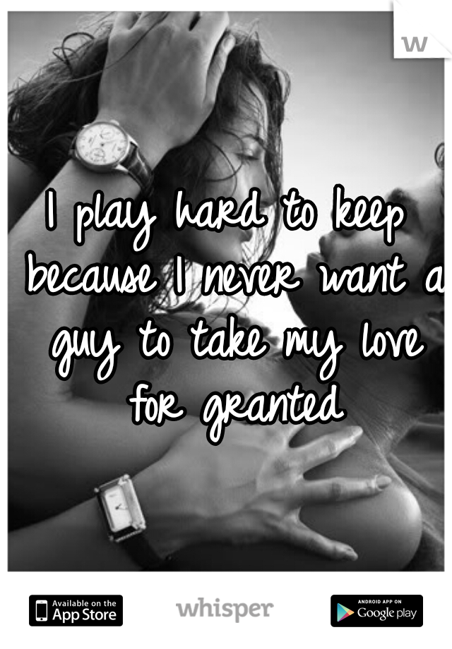 I play hard to keep because I never want a guy to take my love for granted