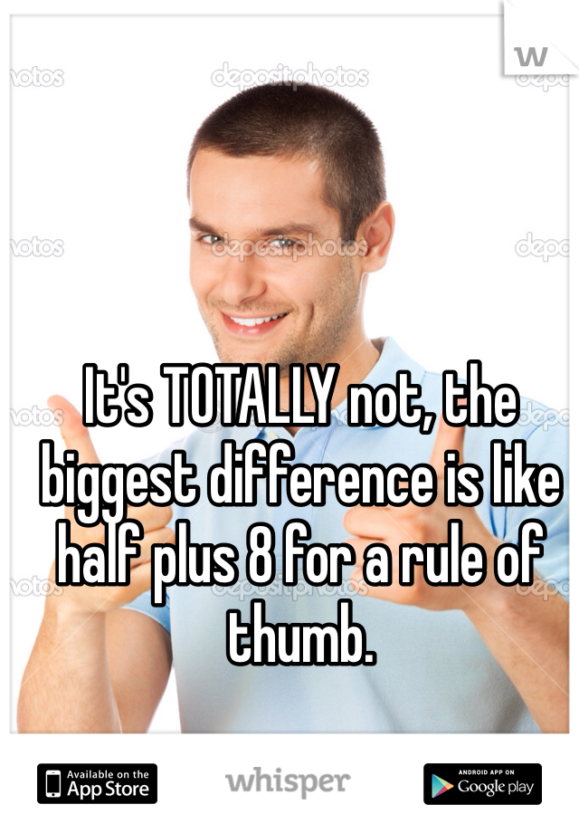 It's TOTALLY not, the biggest difference is like half plus 8 for a rule of thumb. 