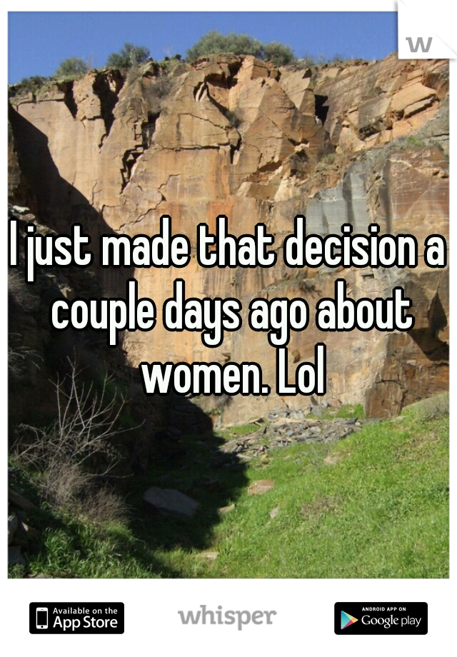 I just made that decision a couple days ago about women. Lol