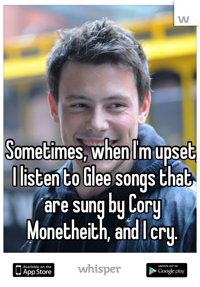 Sometimes, when I'm upset, I listen to Glee songs that are sung by Cory Monetheith, and I cry. 
