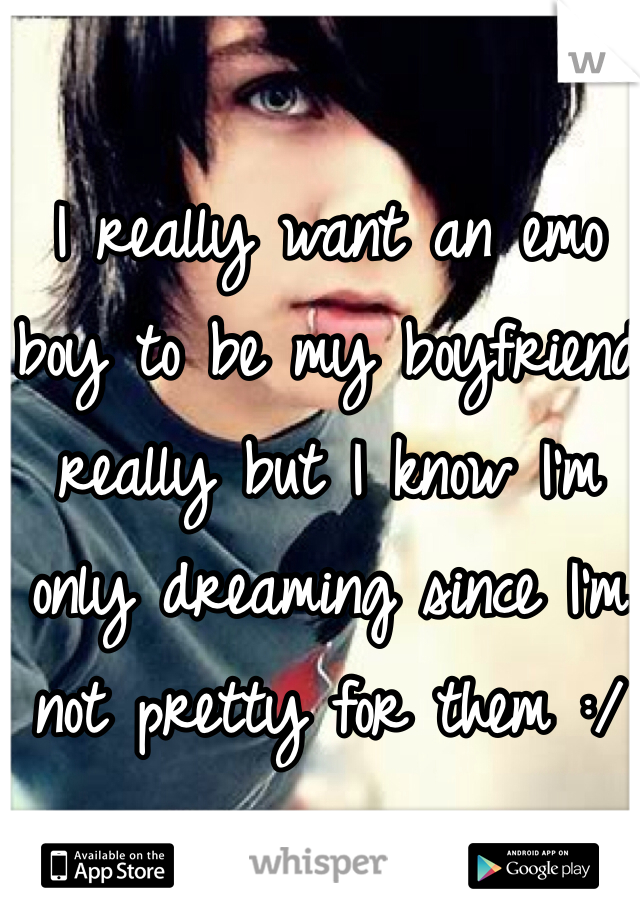 I really want an emo boy to be my boyfriend really but I know I'm only dreaming since I'm not pretty for them :/