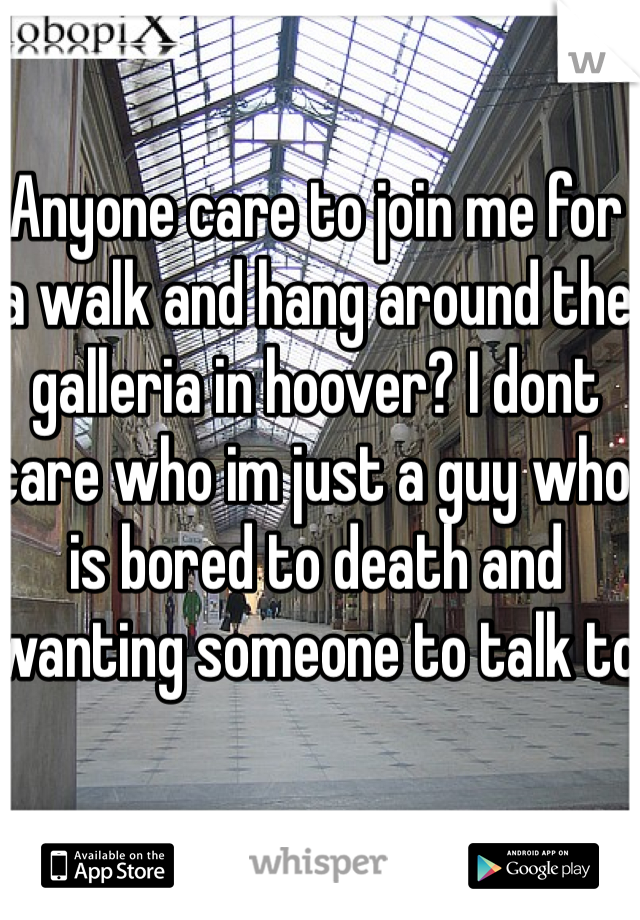 Anyone care to join me for a walk and hang around the galleria in hoover? I dont care who im just a guy who is bored to death and wanting someone to talk to
