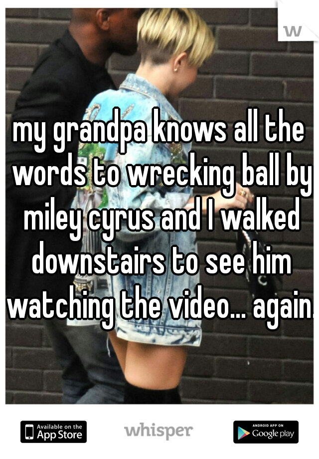 my grandpa knows all the words to wrecking ball by miley cyrus and I walked downstairs to see him watching the video... again. 