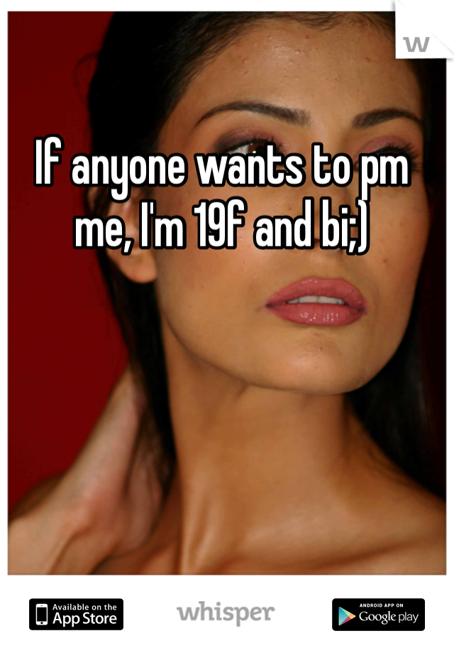 If anyone wants to pm me, I'm 19f and bi;)