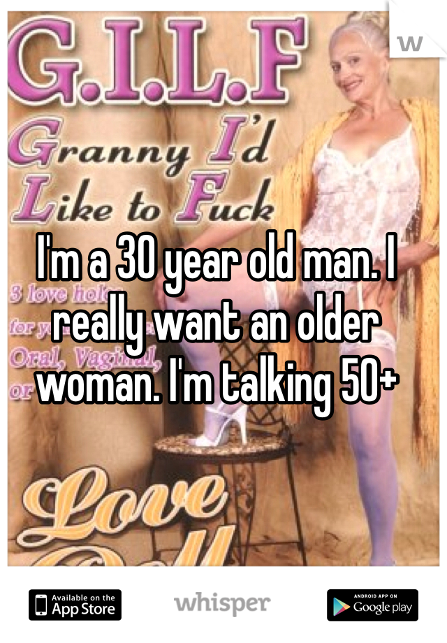 I'm a 30 year old man. I really want an older woman. I'm talking 50+