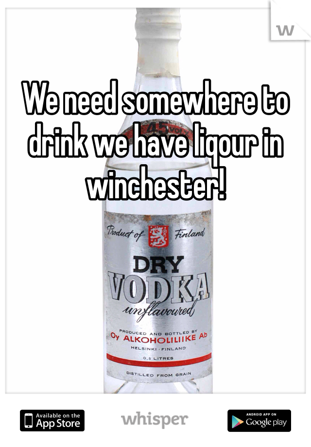 We need somewhere to drink we have liqour in winchester!