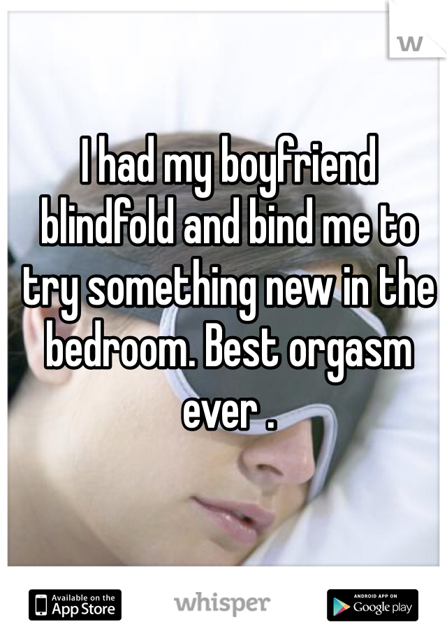 I had my boyfriend blindfold and bind me to try something new in the bedroom. Best orgasm ever .