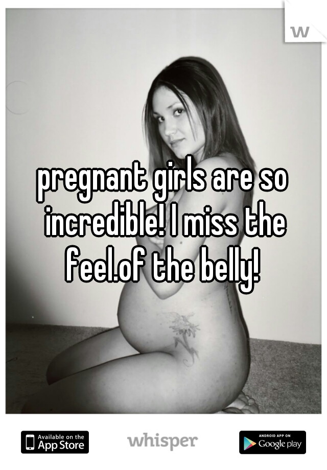 pregnant girls are so incredible! I miss the feel.of the belly! 