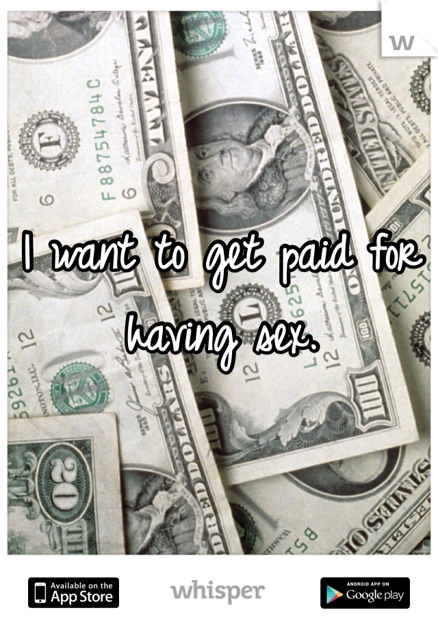 I want to get paid for having sex.
