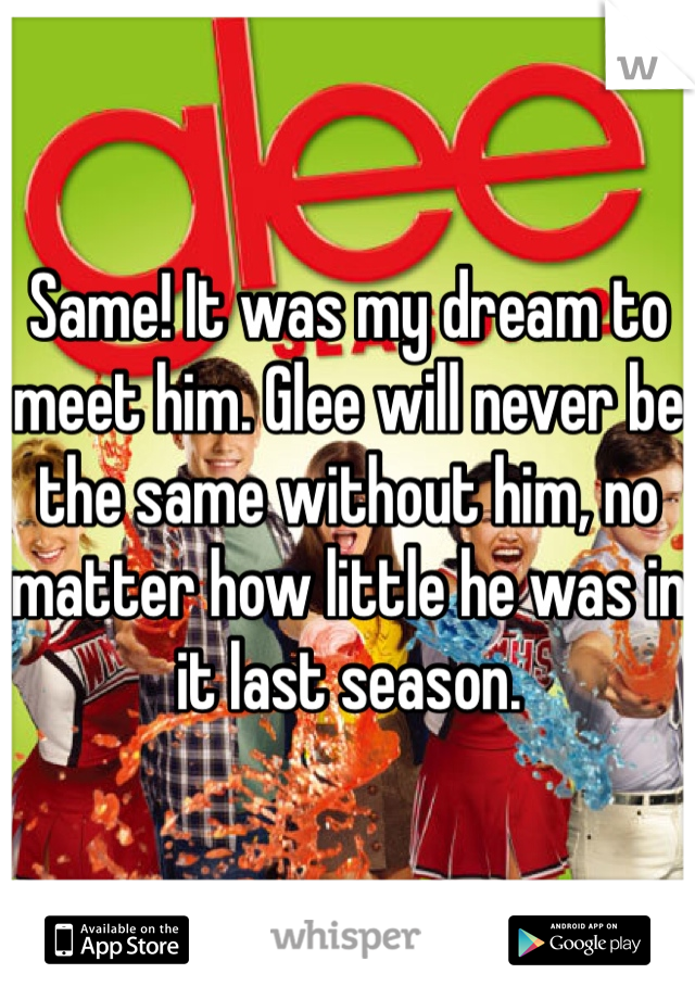 Same! It was my dream to meet him. Glee will never be the same without him, no matter how little he was in it last season. 