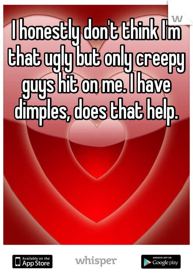 I honestly don't think I'm that ugly but only creepy guys hit on me. I have dimples, does that help.