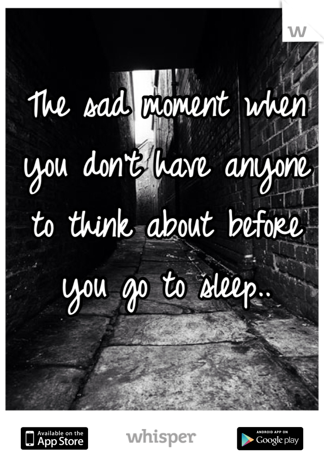 The sad moment when you don't have anyone to think about before you go to sleep..
