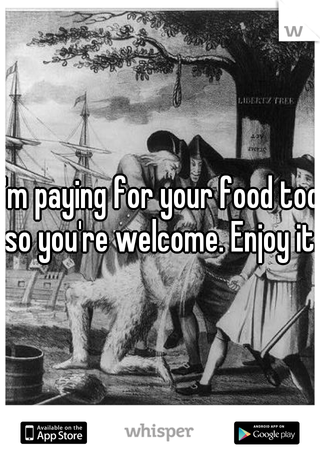 I'm paying for your food too so you're welcome. Enjoy it.