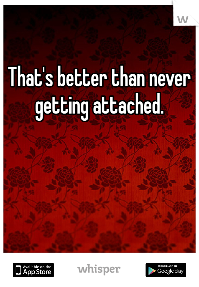 That's better than never getting attached. 