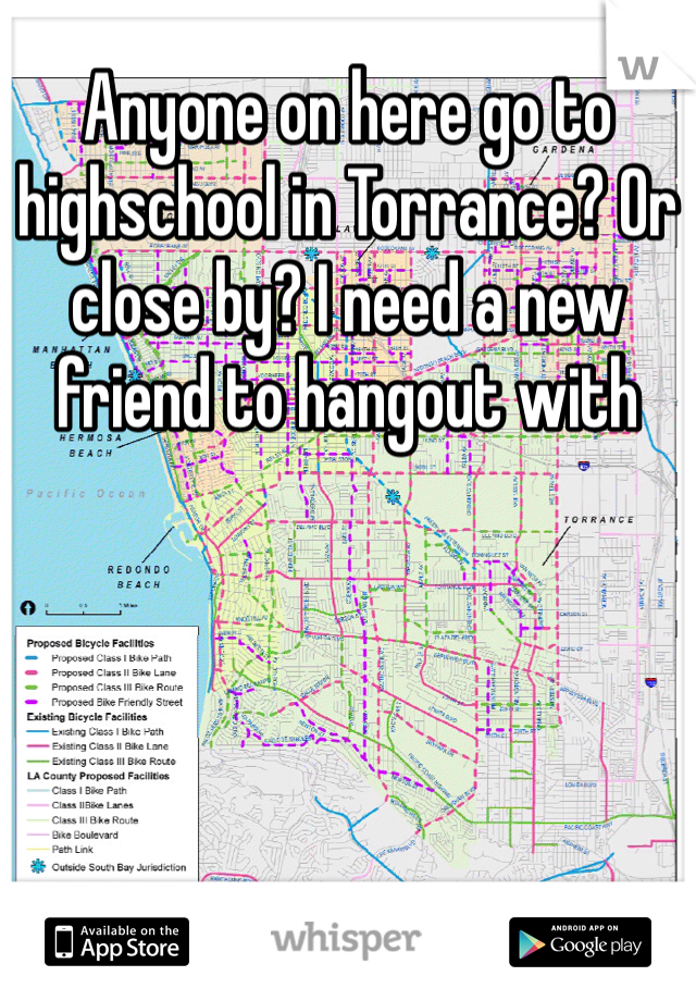 Anyone on here go to highschool in Torrance? Or close by? I need a new friend to hangout with 