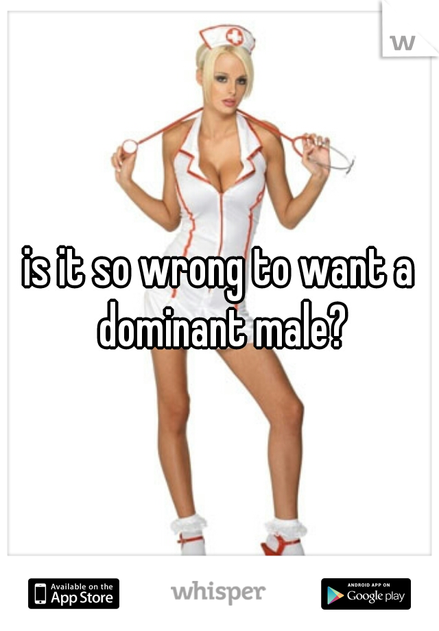 is it so wrong to want a dominant male?