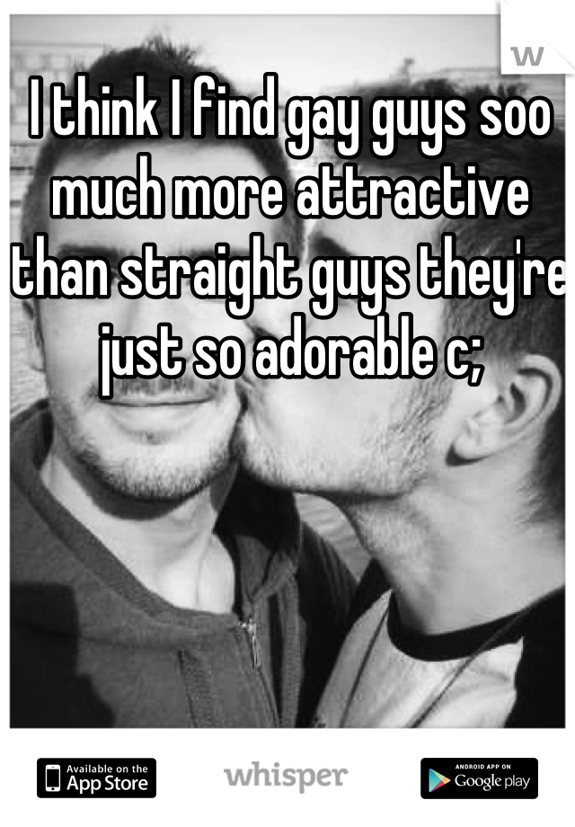I think I find gay guys soo much more attractive than straight guys they're just so adorable c;