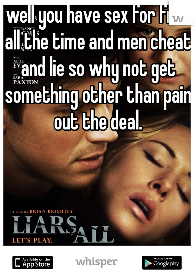 well you have sex for free all the time and men cheat and lie so why not get something other than pain out the deal.