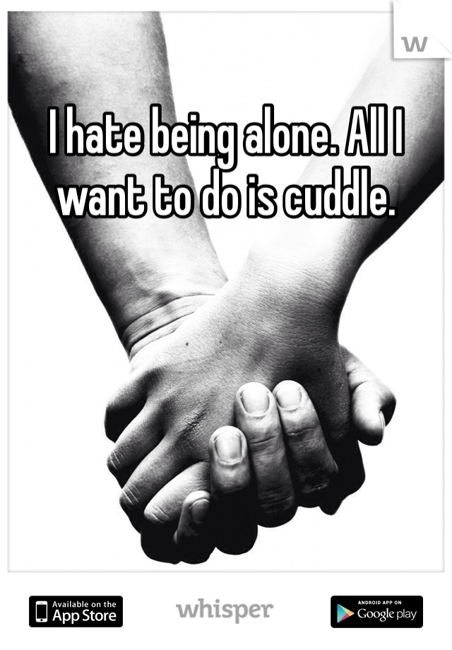 I hate being alone. All I want to do is cuddle. 