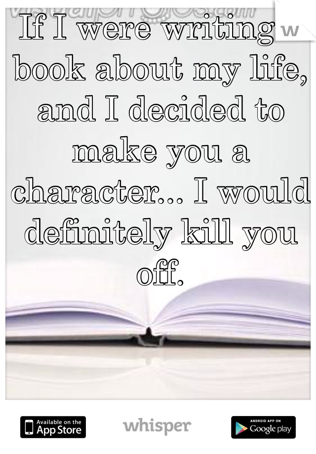 If I were writing a book about my life, and I decided to make you a character... I would definitely kill you off. 