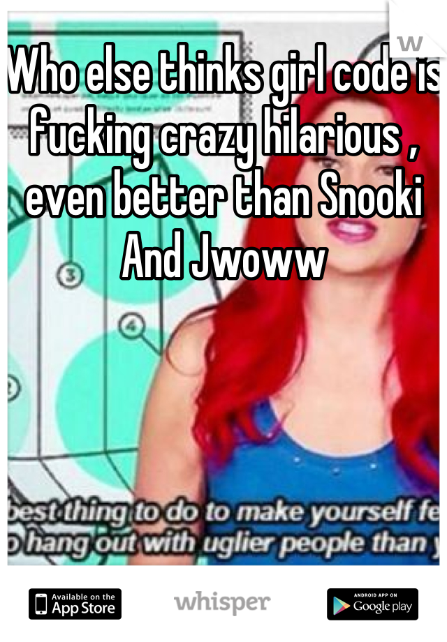 Who else thinks girl code is fucking crazy hilarious , even better than Snooki And Jwoww