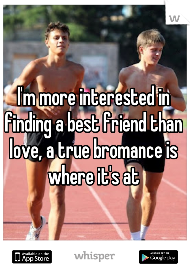 I'm more interested in finding a best friend than love, a true bromance is where it's at