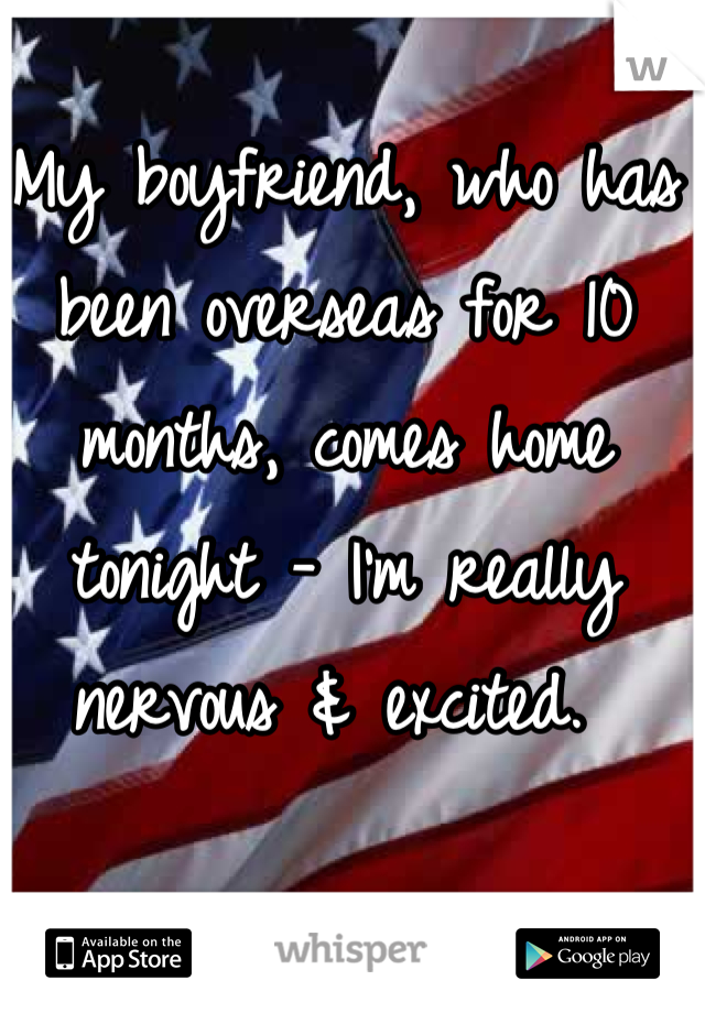 My boyfriend, who has been overseas for 10 months, comes home tonight - I'm really nervous & excited. 