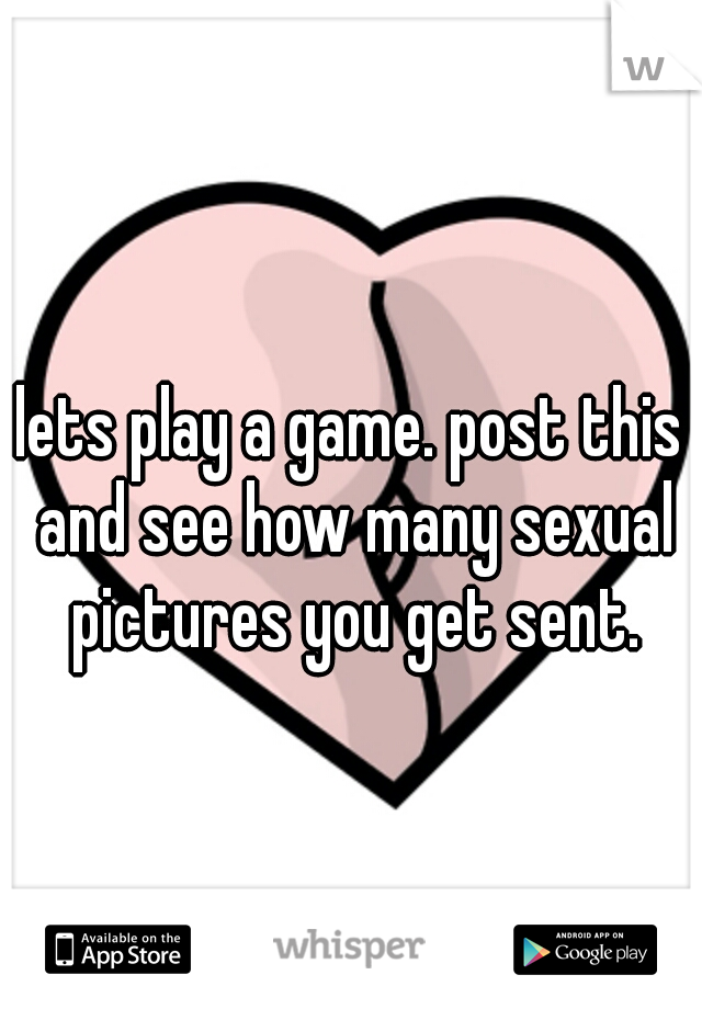 lets play a game. post this and see how many sexual pictures you get sent.