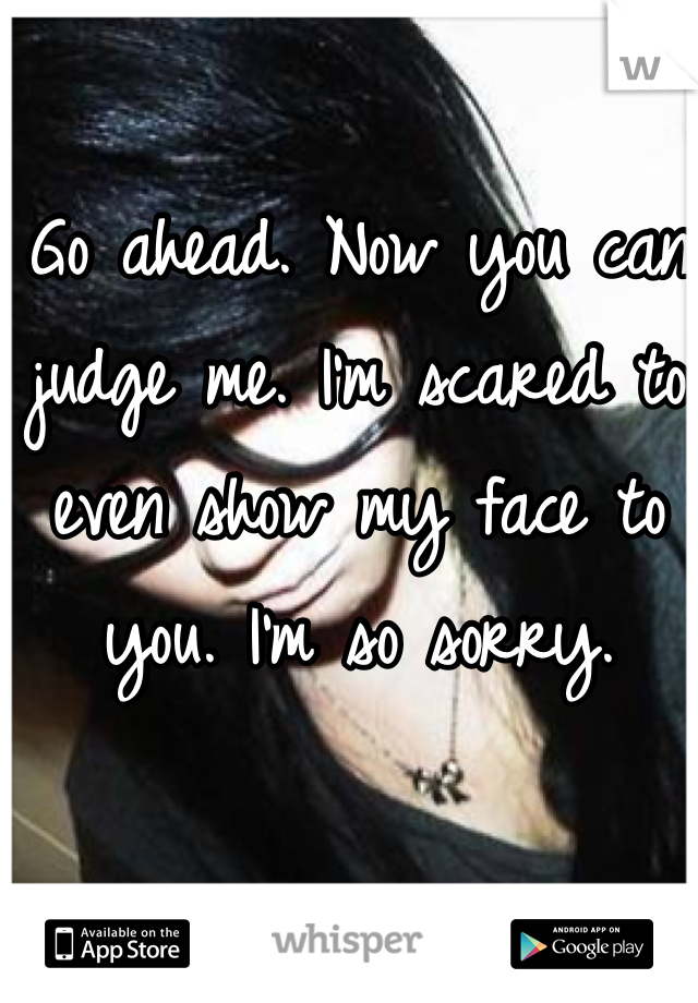Go ahead. Now you can judge me. I'm scared to even show my face to you. I'm so sorry.