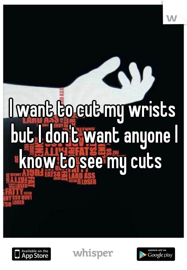 I want to cut my wrists but I don't want anyone I know to see my cuts  