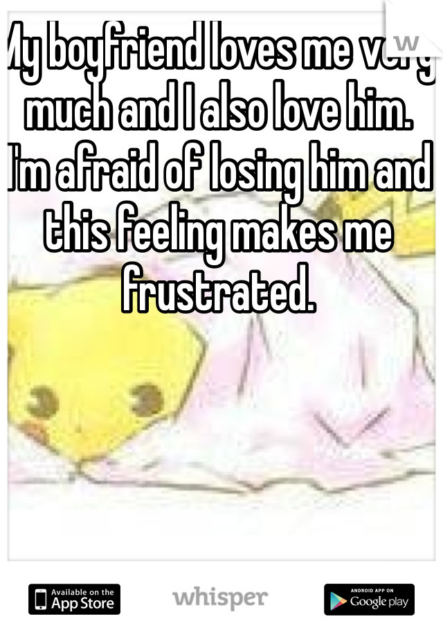 My boyfriend loves me very much and I also love him.
I'm afraid of losing him and this feeling makes me frustrated.