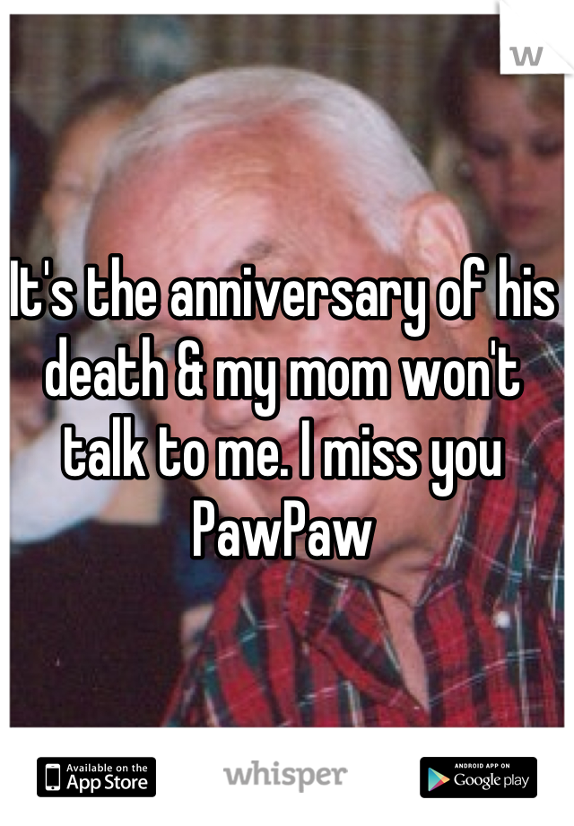 It's the anniversary of his death & my mom won't talk to me. I miss you PawPaw